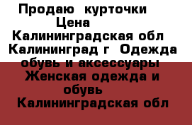 Продаю  курточки   › Цена ­ 500 - Калининградская обл., Калининград г. Одежда, обувь и аксессуары » Женская одежда и обувь   . Калининградская обл.